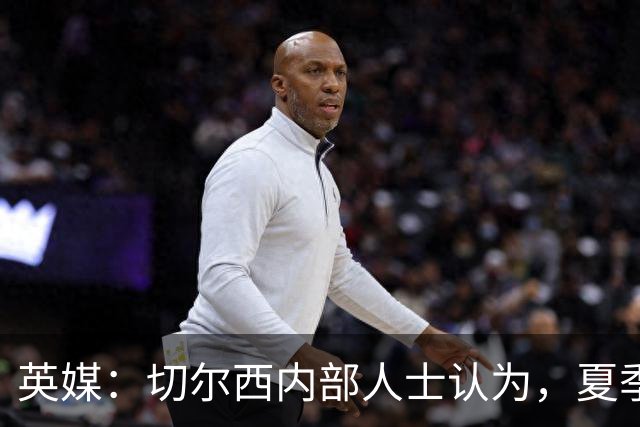 英媒：切尔西内部人士认为，夏季转会窗口的操作堪称巨大成功
